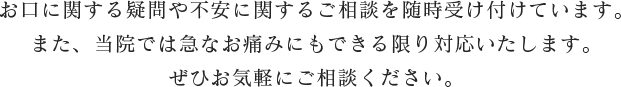 お口に関する疑問や不安に関するご相談を随時受け付けています。<br>
また、当院では急なお痛みにもできる限り対応いたします。ぜひお気軽にご相談ください。