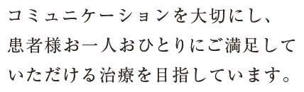 コミュニケーションを大切にし、患者様お一人おひとりにご満足していただける治療を目指しています。