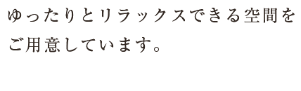 ゆったりとリラックスできる空間をご用意しています