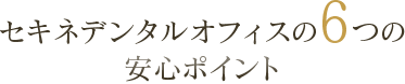 セキネデンタルオフィスの6つの安心ポイント